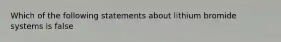 Which of the following statements about lithium bromide systems is false