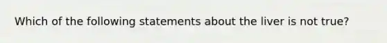 Which of the following statements about the liver is not true?