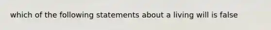 which of the following statements about a living will is false