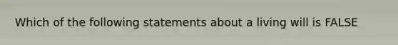 Which of the following statements about a living will is FALSE