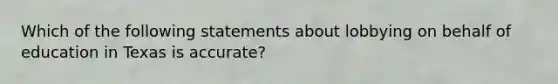 Which of the following statements about lobbying on behalf of education in Texas is accurate?