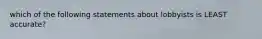 which of the following statements about lobbyists is LEAST accurate?