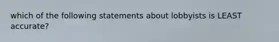 which of the following statements about lobbyists is LEAST accurate?