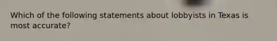 Which of the following statements about lobbyists in Texas is most accurate?