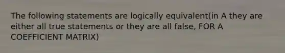 The following statements are logically equivalent(in A they are either all true statements or they are all false, FOR A COEFFICIENT MATRIX)