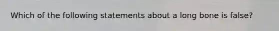 Which of the following statements about a long bone is false?