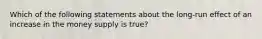 Which of the following statements about the long-run effect of an increase in the money supply is true?