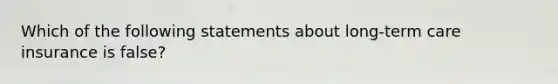 Which of the following statements about long-term care insurance is false?