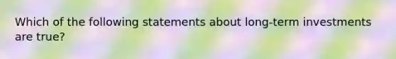 Which of the following statements about long-term investments are true?