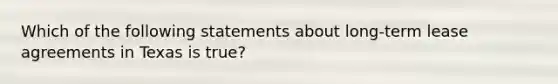 Which of the following statements about long-term lease agreements in Texas is true?