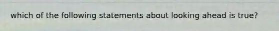 which of the following statements about looking ahead is true?