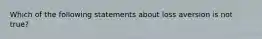 Which of the following statements about loss aversion is not true?