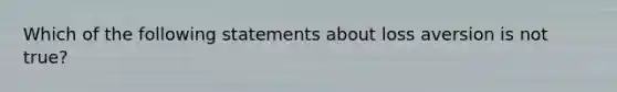 Which of the following statements about loss aversion is not true?