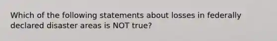 Which of the following statements about losses in federally declared disaster areas is NOT true?