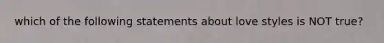 which of the following statements about love styles is NOT true?