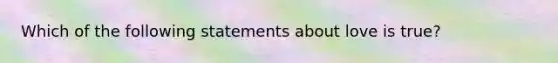 Which of the following statements about love is true?