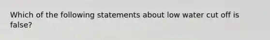 Which of the following statements about low water cut off is false?