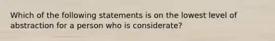 Which of the following statements is on the lowest level of abstraction for a person who is considerate?