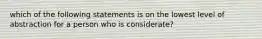 which of the following statements is on the lowest level of abstraction for a person who is considerate?