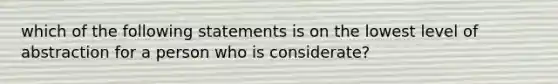 which of the following statements is on the lowest level of abstraction for a person who is considerate?