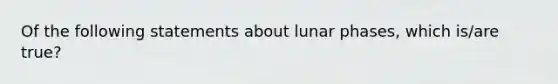 Of the following statements about lunar phases, which is/are true?