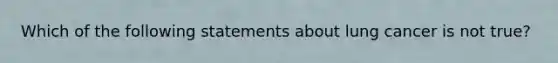 Which of the following statements about lung cancer is not true?