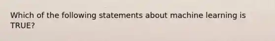 Which of the following statements about machine learning is TRUE?