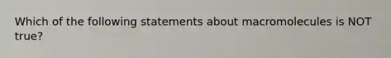 Which of the following statements about macromolecules is NOT true?