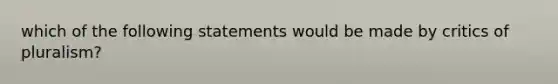 which of the following statements would be made by critics of pluralism?