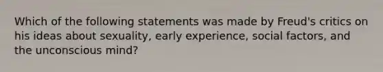 Which of the following statements was made by Freud's critics on his ideas about sexuality, early experience, social factors, and the unconscious mind?