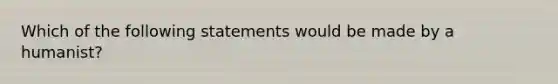 Which of the following statements would be made by a humanist?