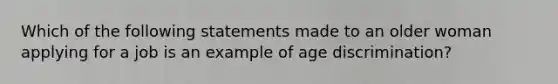 Which of the following statements made to an older woman applying for a job is an example of age discrimination?