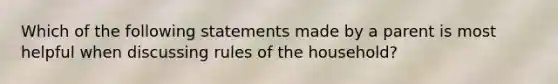 Which of the following statements made by a parent is most helpful when discussing rules of the household?