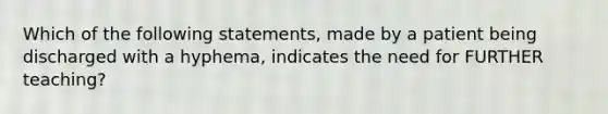 Which of the following statements, made by a patient being discharged with a hyphema, indicates the need for FURTHER teaching?