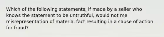 Which of the following statements, if made by a seller who knows the statement to be untruthful, would not me misrepresentation of material fact resulting in a cause of action for fraud?