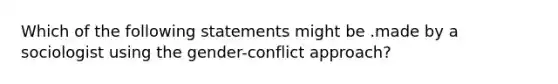 Which of the following statements might be .made by a sociologist using the gender-conflict approach?