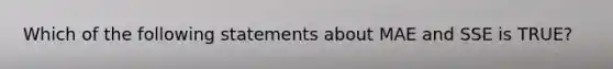 Which of the following statements about MAE and SSE is TRUE?