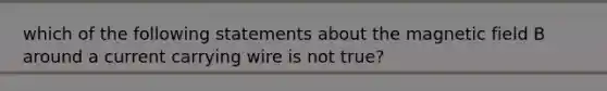 which of the following statements about the magnetic field B around a current carrying wire is not true?