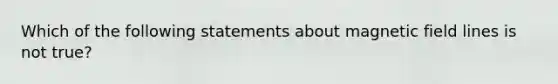 Which of the following statements about magnetic field lines is not true?