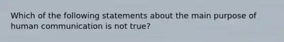 Which of the following statements about the main purpose of human communication is not true?