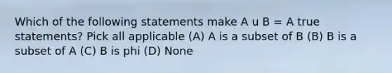 Which of the following statements make A u B = A true statements? Pick all applicable (A) A is a subset of B (B) B is a subset of A (C) B is phi (D) None