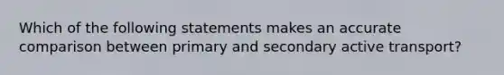 Which of the following statements makes an accurate comparison between primary and secondary active transport?