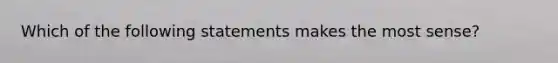 Which of the following statements makes the most sense?