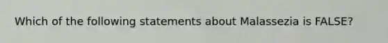 Which of the following statements about Malassezia is FALSE?