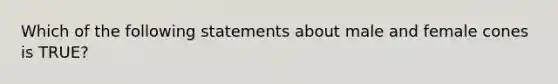 Which of the following statements about male and female cones is TRUE?