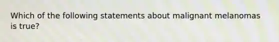 Which of the following statements about malignant melanomas is true?