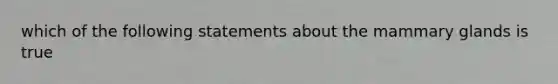 which of the following statements about the mammary glands is true