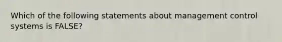 Which of the following statements about management control systems is​ FALSE?