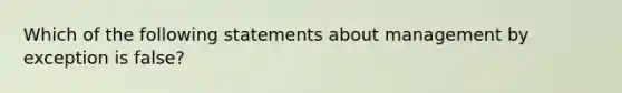 Which of the following statements about management by exception is false?