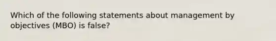 Which of the following statements about management by objectives (MBO) is false?